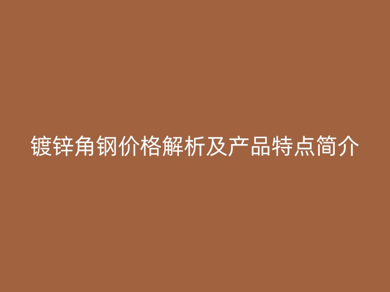 镀锌角钢价格解析及产品特点简介