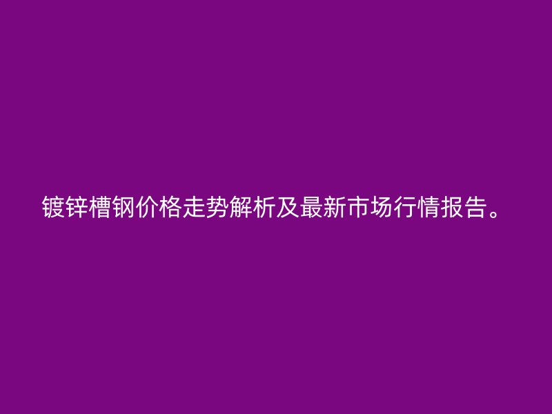 镀锌槽钢价格走势解析及最新市场行情报告。