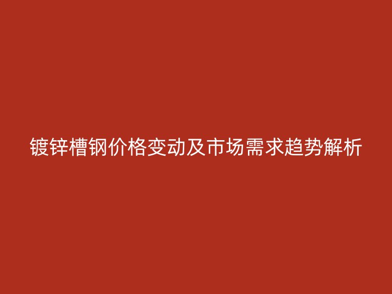 镀锌槽钢价格变动及市场需求趋势解析