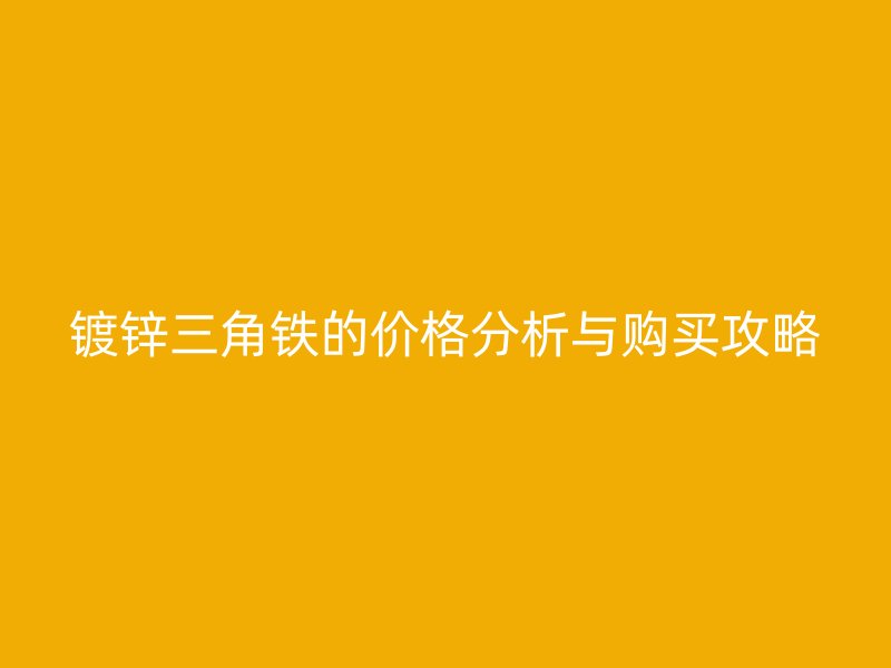 镀锌三角铁的价格分析与购买攻略