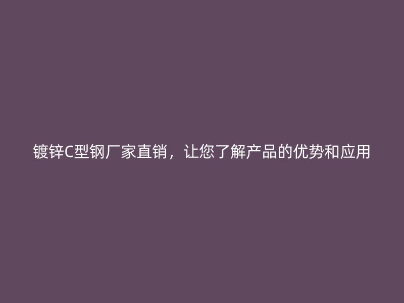 镀锌C型钢厂家直销，让您了解产品的优势和应用