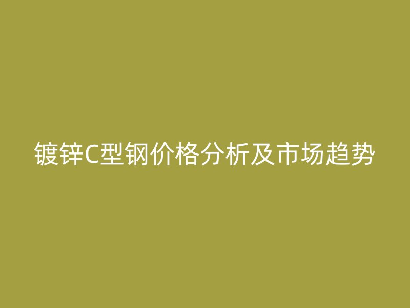 镀锌C型钢价格分析及市场趋势