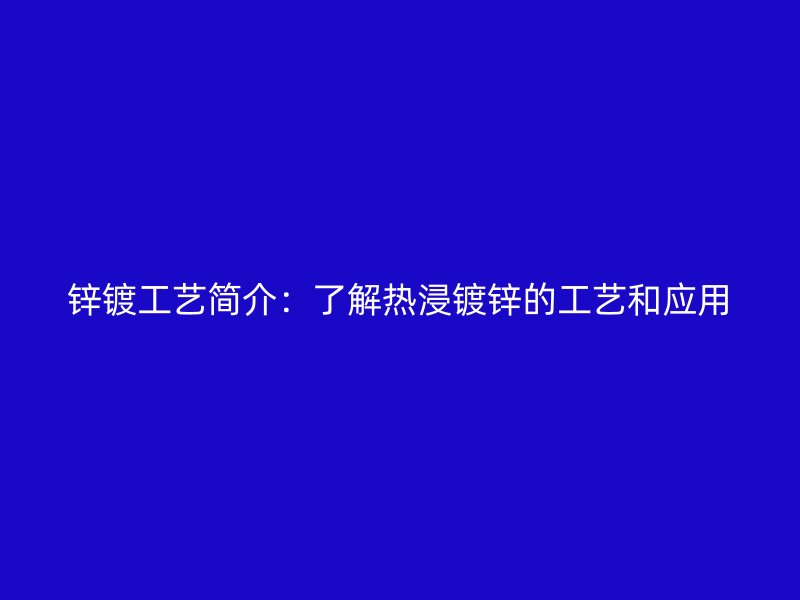 锌镀工艺简介：了解热浸镀锌的工艺和应用