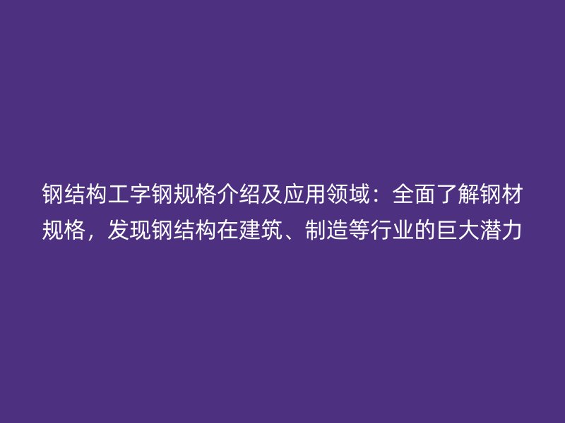 钢结构工字钢规格介绍及应用领域：全面了解钢材规格，发现钢结构在建筑、制造等行业的巨大潜力