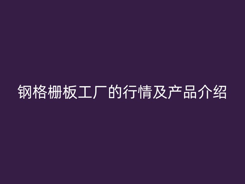 钢格栅板工厂的行情及产品介绍