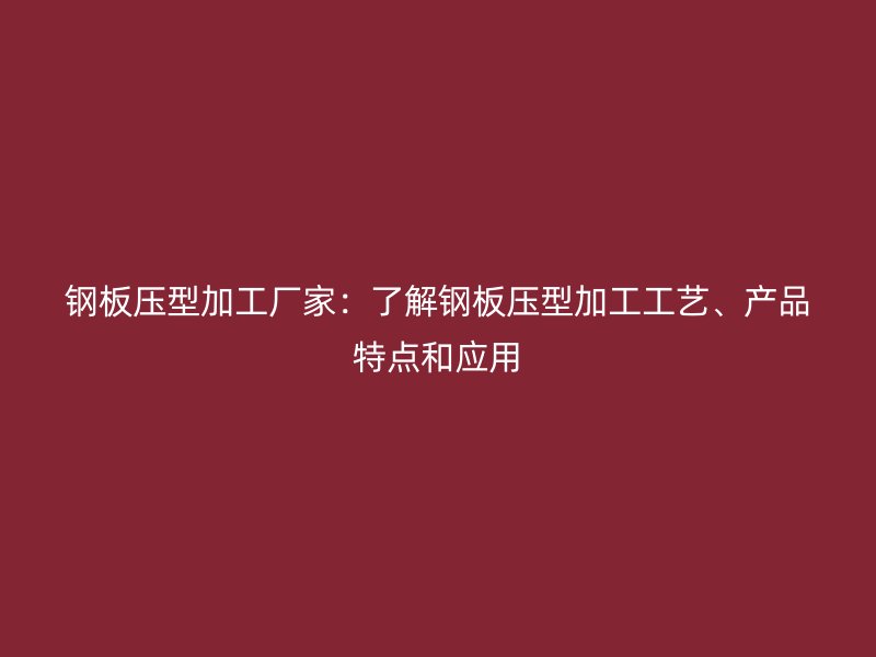钢板压型加工厂家：了解钢板压型加工工艺、产品特点和应用