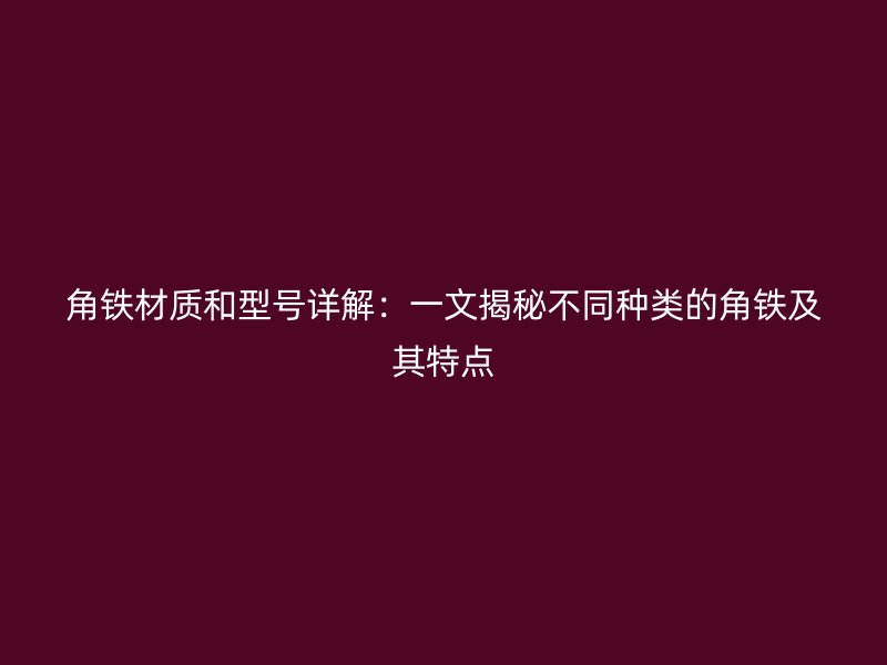 角铁材质和型号详解：一文揭秘不同种类的角铁及其特点
