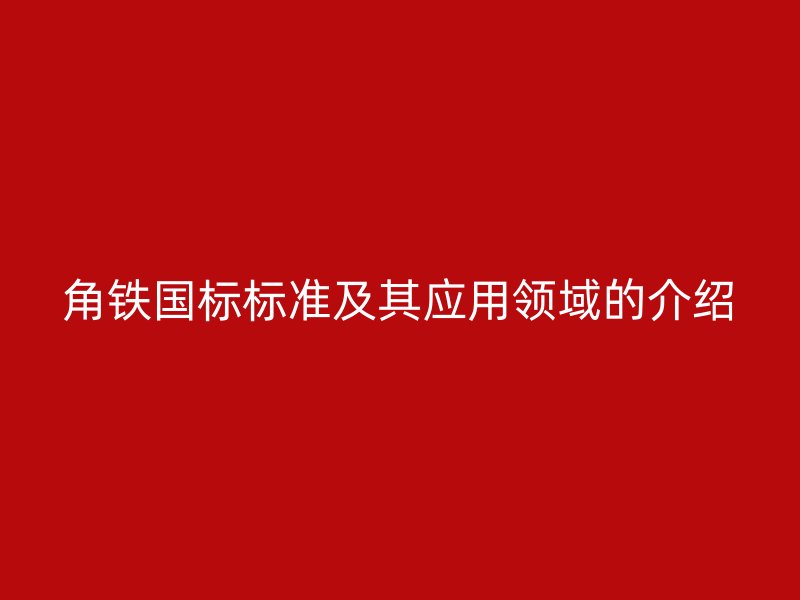 角铁国标标准及其应用领域的介绍