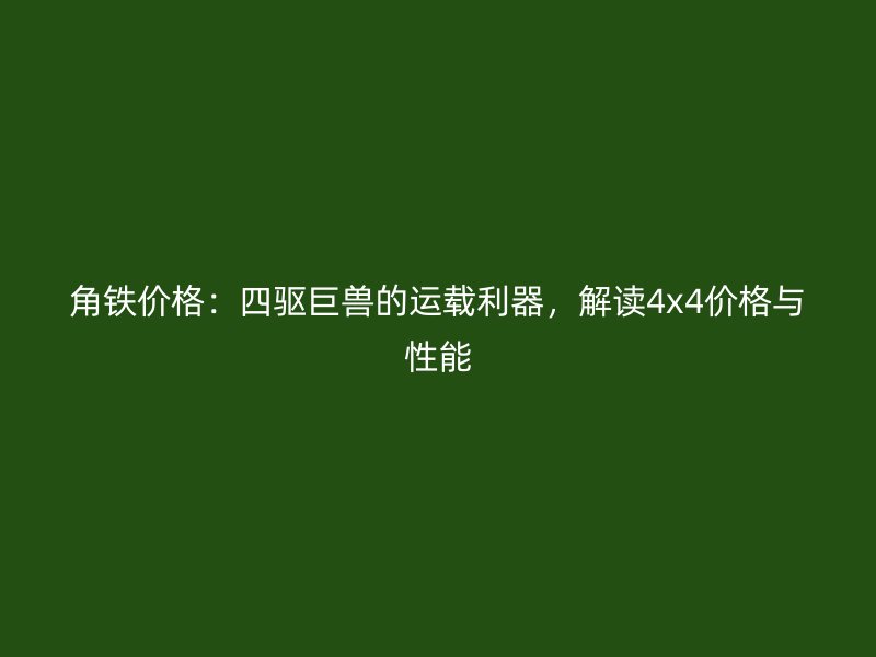 角铁价格：四驱巨兽的运载利器，解读4x4价格与性能