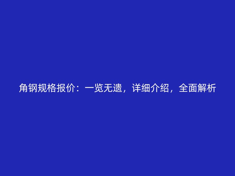 角钢规格报价：一览无遗，详细介绍，全面解析