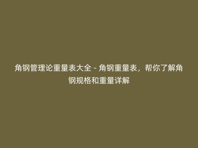 角钢管理论重量表大全 - 角钢重量表，帮你了解角钢规格和重量详解