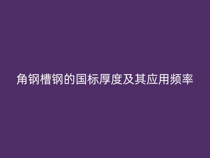 角钢槽钢的国标厚度及其应用频率
