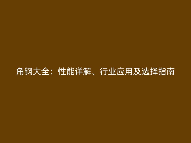 角钢大全：性能详解、行业应用及选择指南