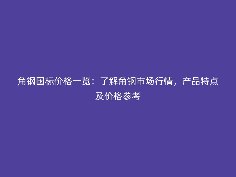 角钢国标价格一览：了解角钢市场行情，产品特点及价格参考