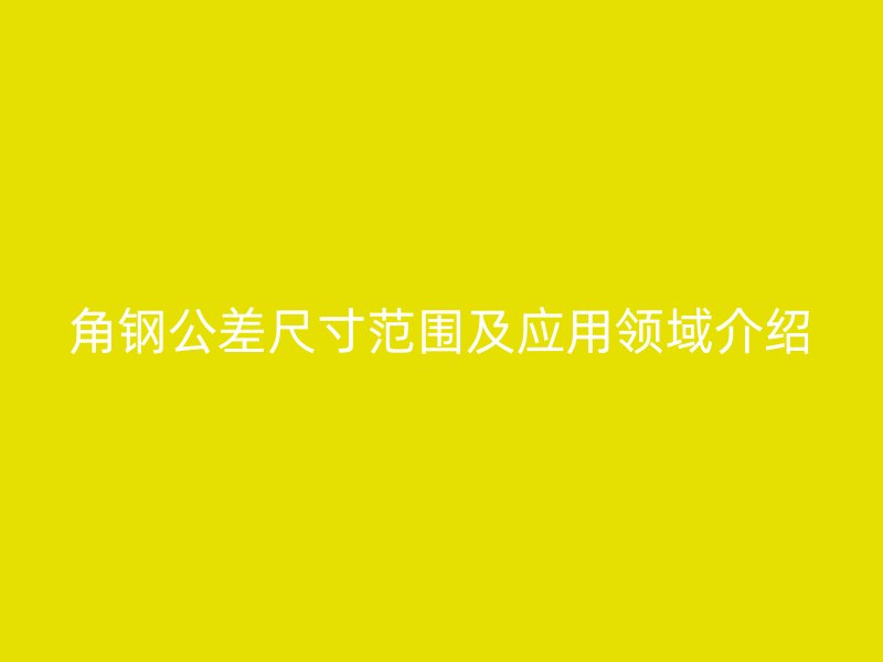 角钢公差尺寸范围及应用领域介绍
