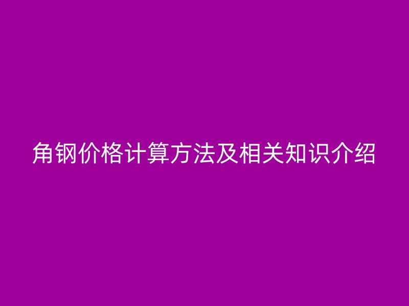 角钢价格计算方法及相关知识介绍