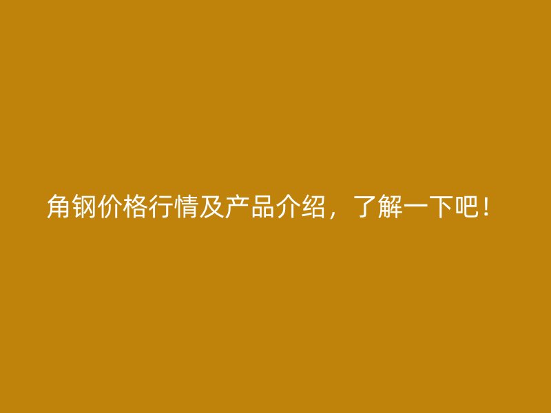 角钢价格行情及产品介绍，了解一下吧！