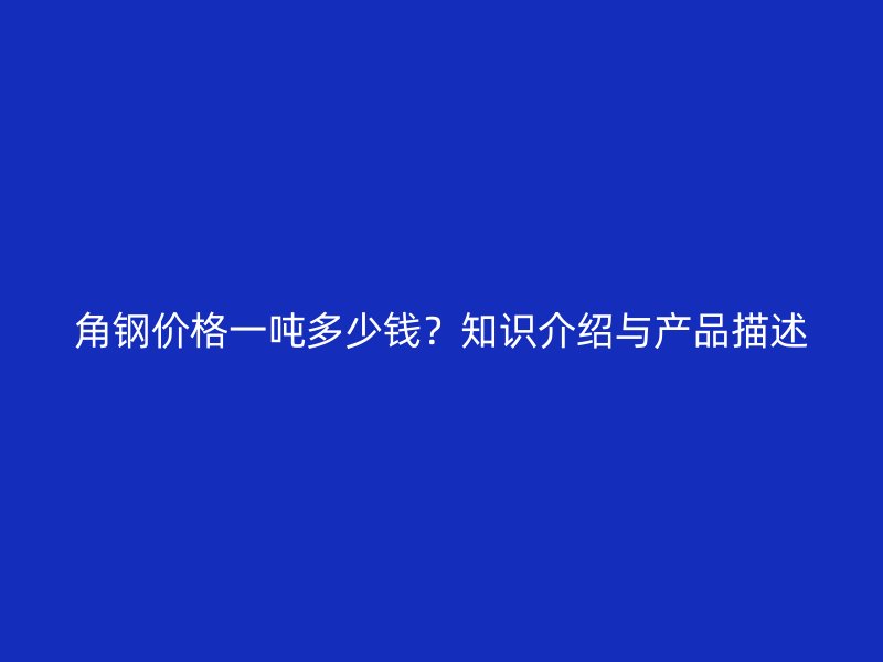 角钢价格一吨多少钱？知识介绍与产品描述