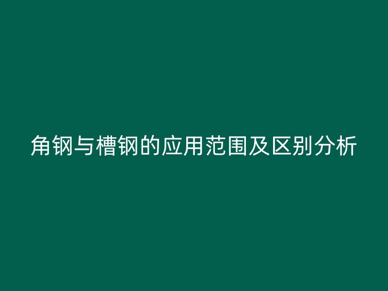 角钢与槽钢的应用范围及区别分析