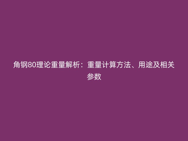 角钢80理论重量解析：重量计算方法、用途及相关参数