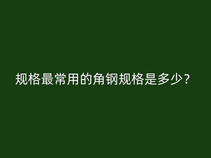 规格最常用的角钢规格是多少？