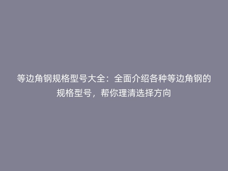 等边角钢规格型号大全：全面介绍各种等边角钢的规格型号，帮你理清选择方向