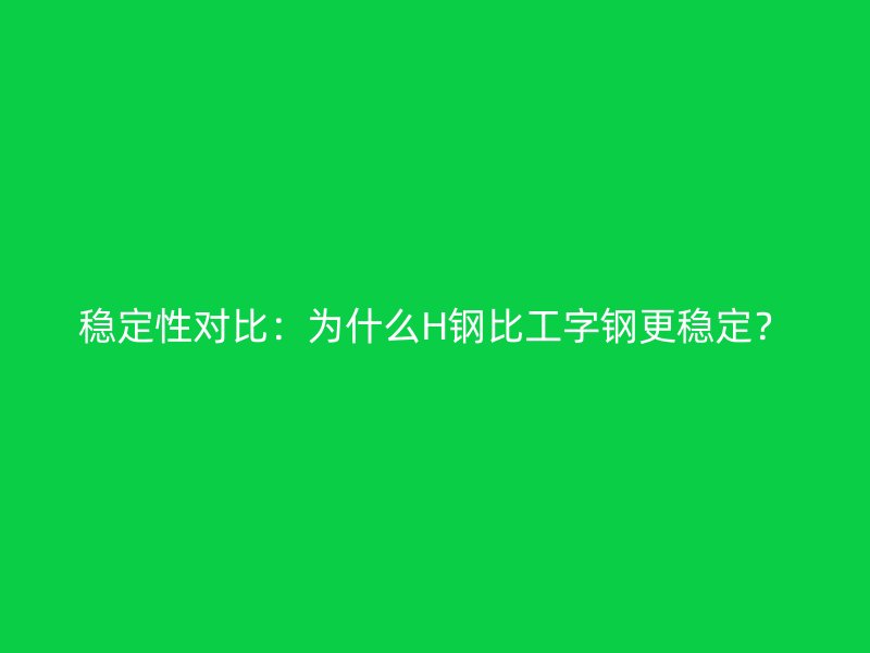 稳定性对比：为什么H钢比工字钢更稳定？