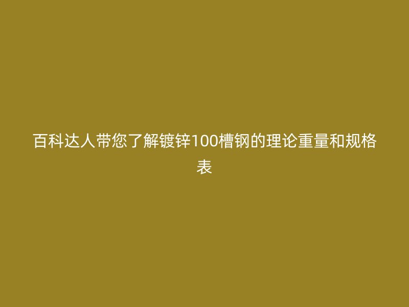 百科达人带您了解镀锌100槽钢的理论重量和规格表