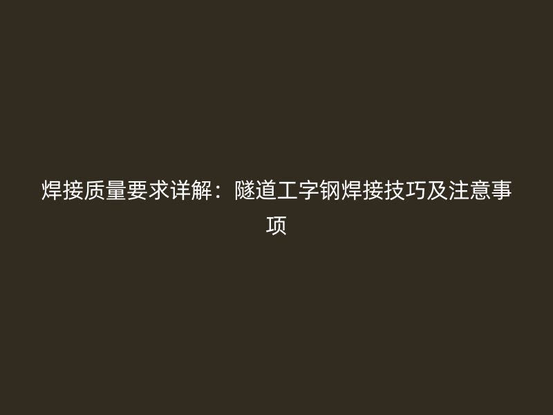 焊接质量要求详解：隧道工字钢焊接技巧及注意事项