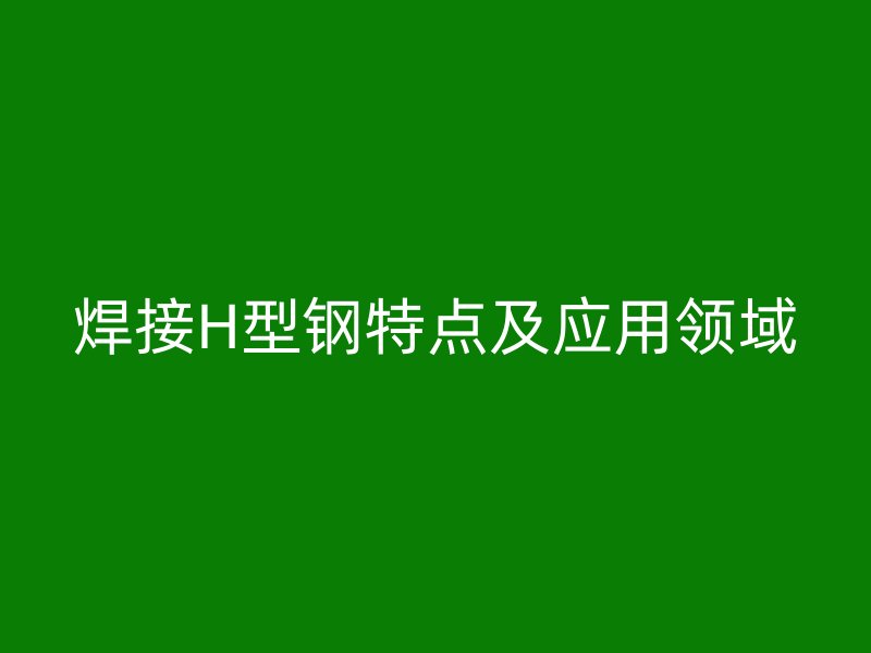 焊接H型钢特点及应用领域