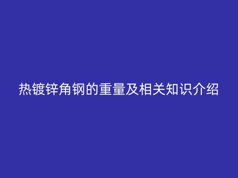 热镀锌角钢的重量及相关知识介绍