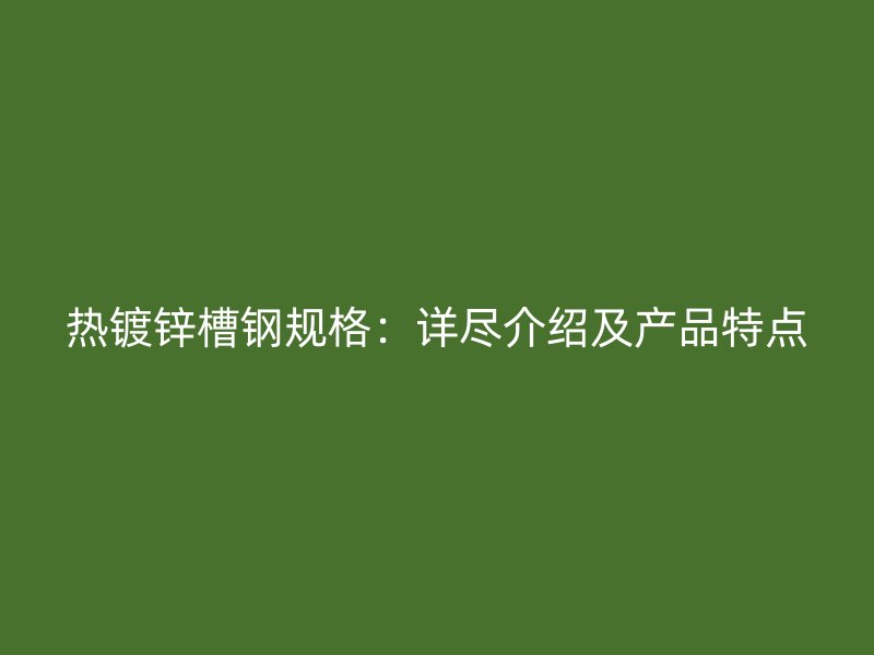 热镀锌槽钢规格：详尽介绍及产品特点