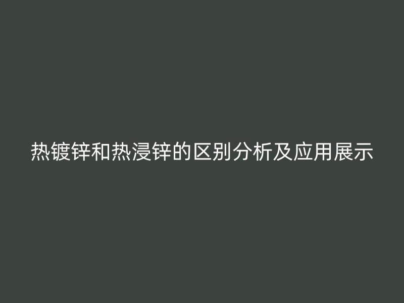 热镀锌和热浸锌的区别分析及应用展示