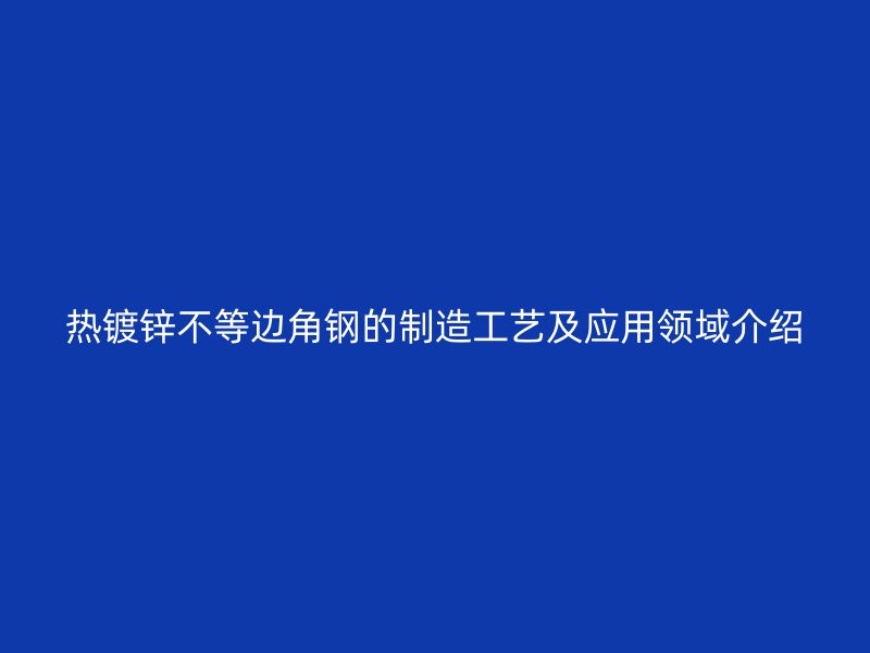 热镀锌不等边角钢的制造工艺及应用领域介绍