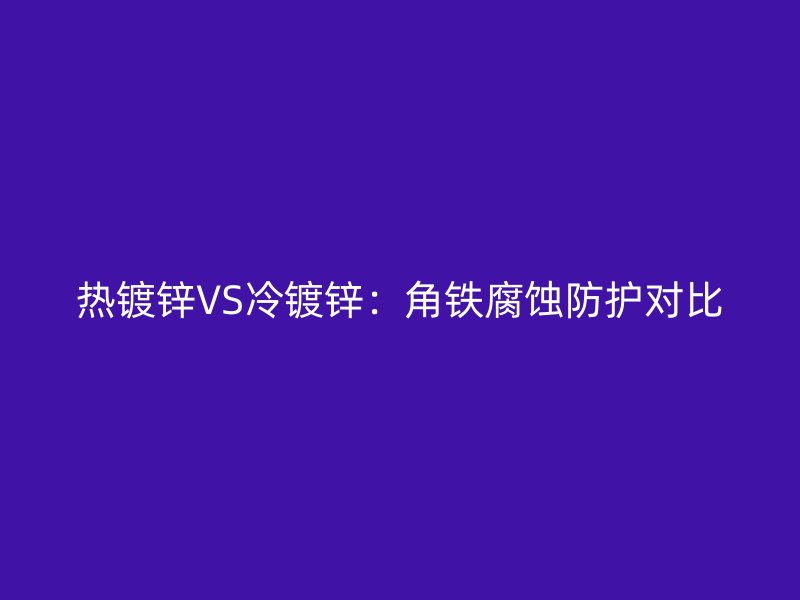热镀锌VS冷镀锌：角铁腐蚀防护对比