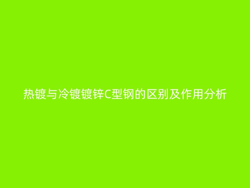 热镀与冷镀镀锌C型钢的区别及作用分析