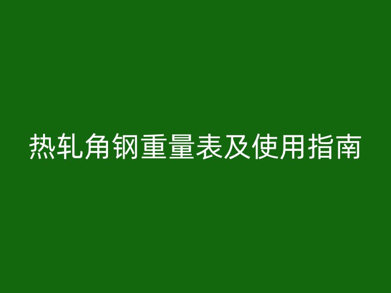 热轧角钢重量表及使用指南