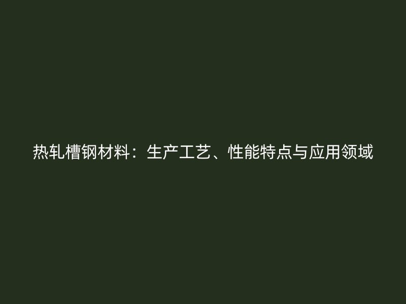 热轧槽钢材料：生产工艺、性能特点与应用领域