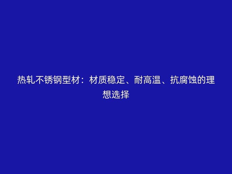 热轧不锈钢型材：材质稳定、耐高温、抗腐蚀的理想选择