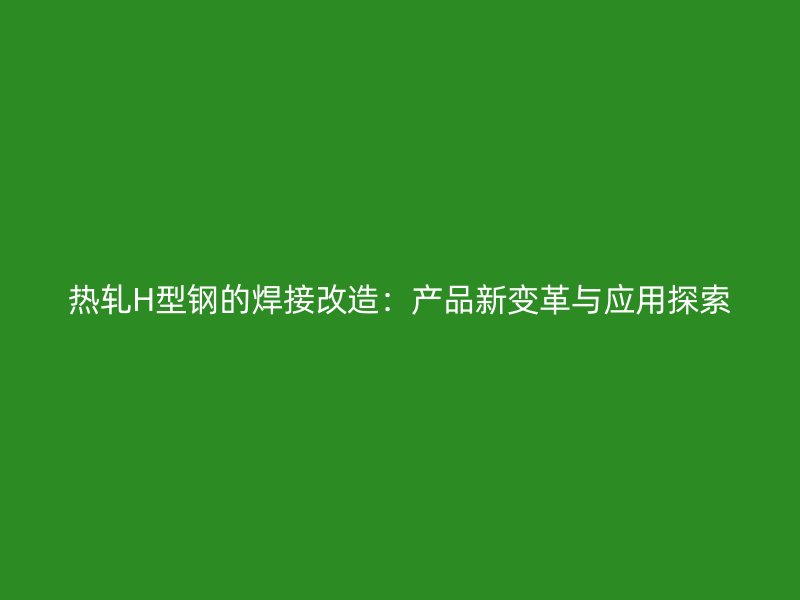 热轧H型钢的焊接改造：产品新变革与应用探索