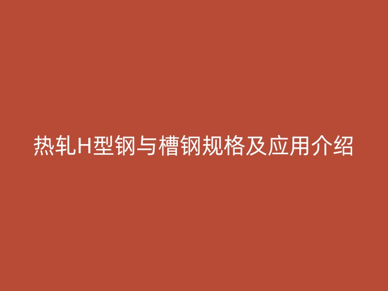 热轧H型钢与槽钢规格及应用介绍