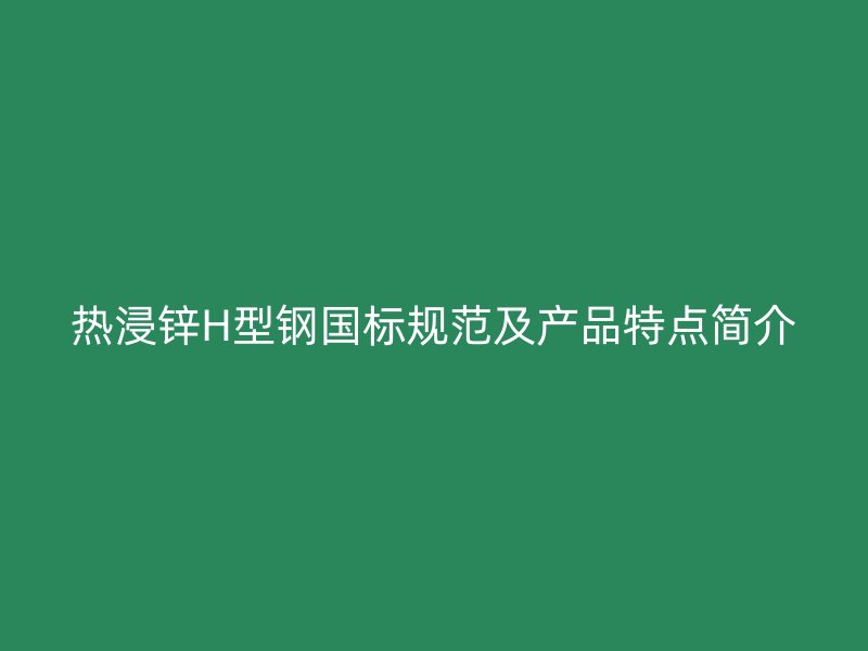 热浸锌H型钢国标规范及产品特点简介