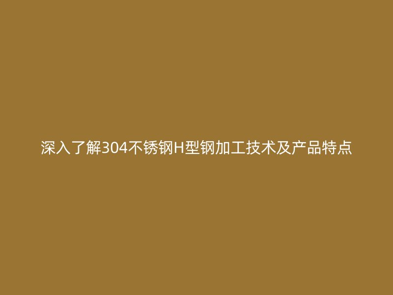 深入了解304不锈钢H型钢加工技术及产品特点