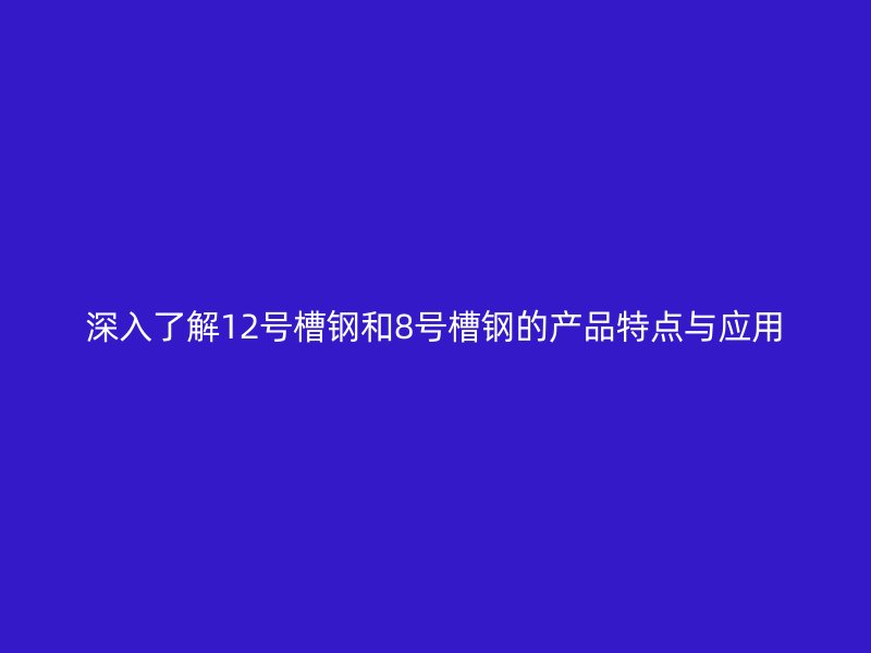 深入了解12号槽钢和8号槽钢的产品特点与应用