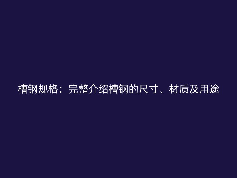 槽钢规格：完整介绍槽钢的尺寸、材质及用途