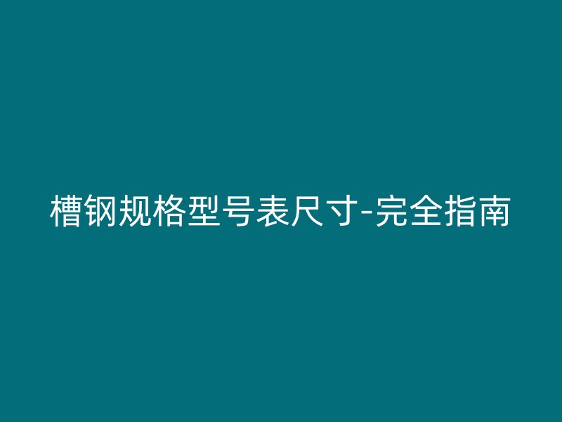槽钢规格型号表尺寸-完全指南