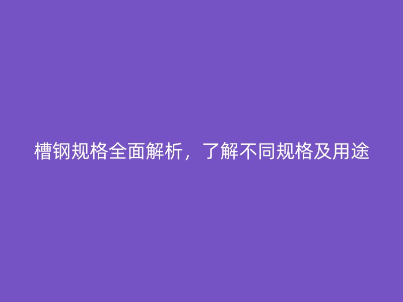 槽钢规格全面解析，了解不同规格及用途