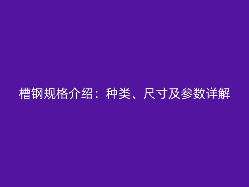 槽钢规格介绍：种类、尺寸及参数详解