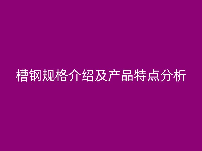 槽钢规格介绍及产品特点分析