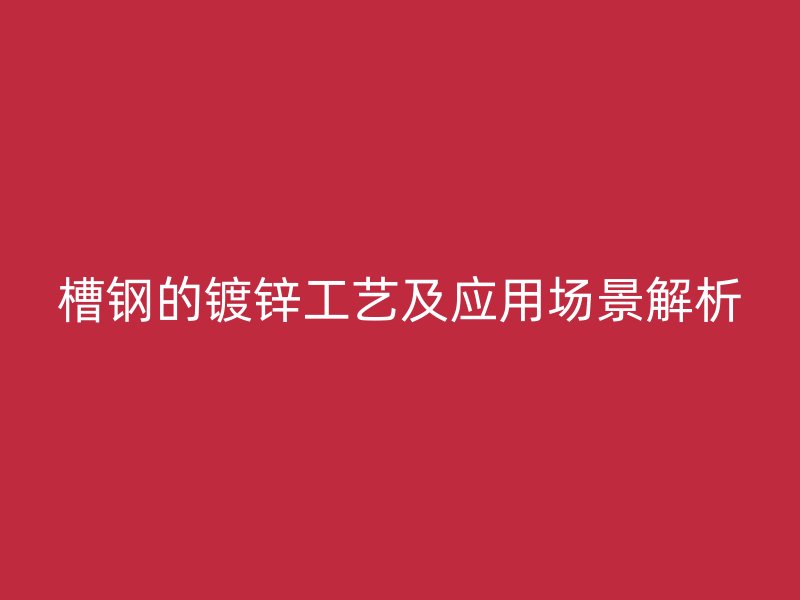 槽钢的镀锌工艺及应用场景解析